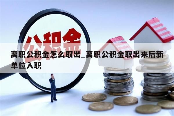 离职公积金怎么取出_离职公积金取出来后新单位入职